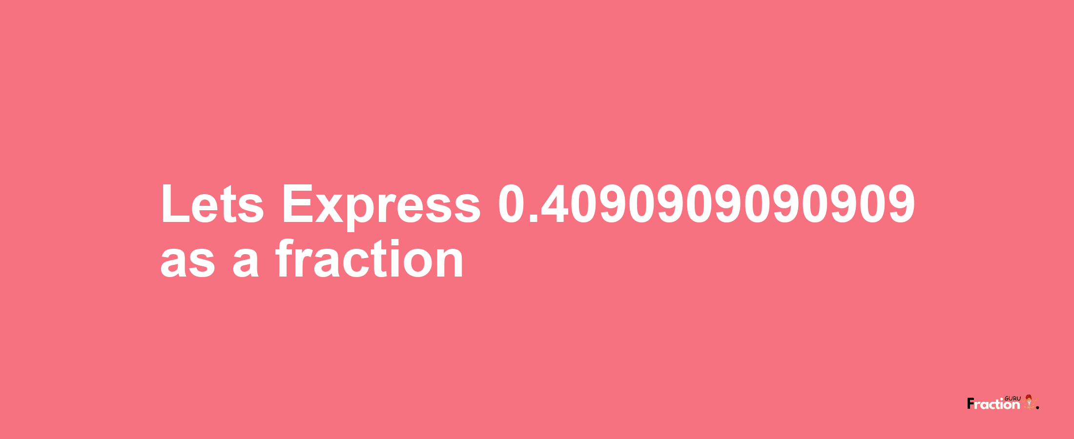 Lets Express 0.4090909090909 as afraction